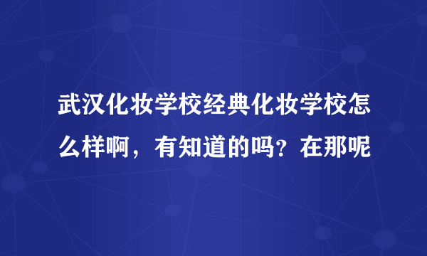 武汉化妆学校经典化妆学校怎么样啊，有知道的吗？在那呢