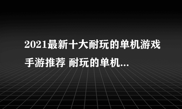 2021最新十大耐玩的单机游戏手游推荐 耐玩的单机游戏介绍