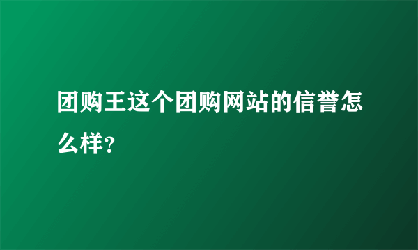 团购王这个团购网站的信誉怎么样？