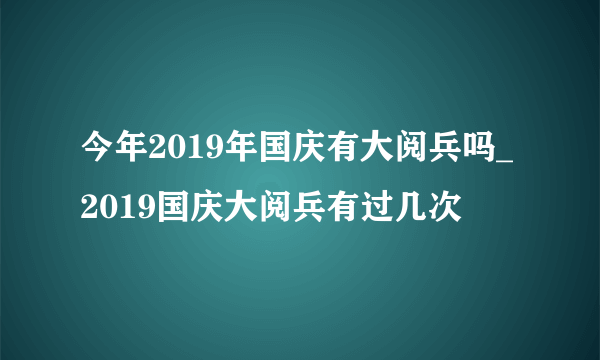 今年2019年国庆有大阅兵吗_2019国庆大阅兵有过几次