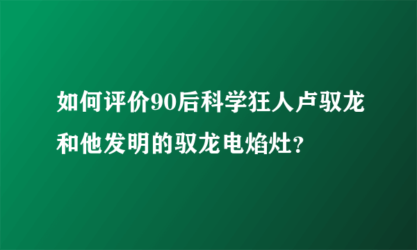 如何评价90后科学狂人卢驭龙和他发明的驭龙电焰灶？