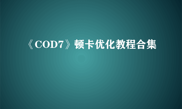 《COD7》顿卡优化教程合集