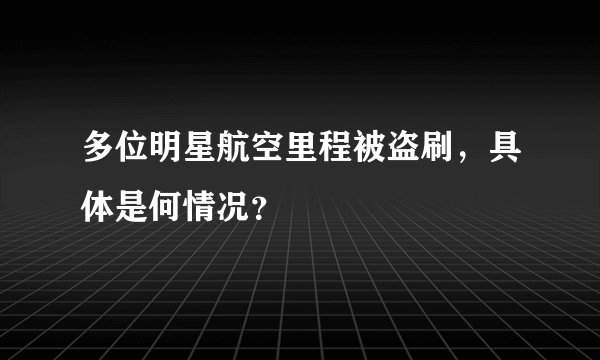 多位明星航空里程被盗刷，具体是何情况？