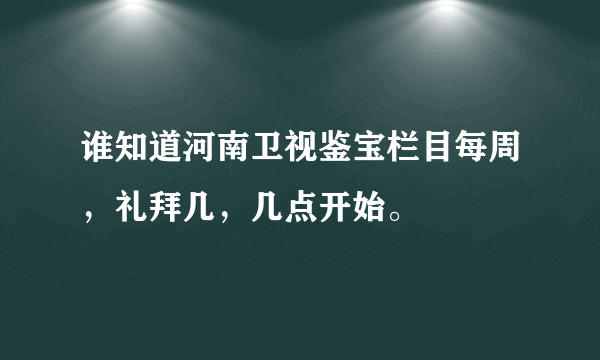 谁知道河南卫视鉴宝栏目每周，礼拜几，几点开始。