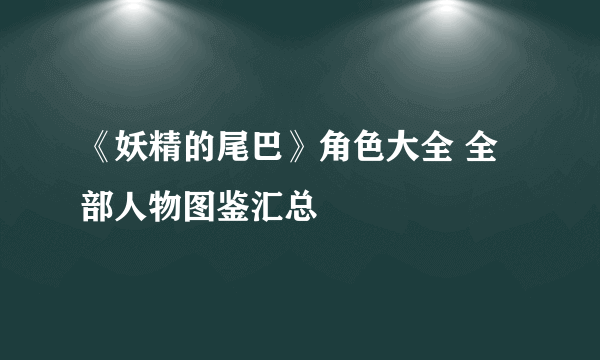 《妖精的尾巴》角色大全 全部人物图鉴汇总