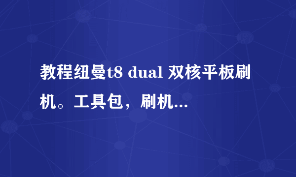 教程纽曼t8 dual 双核平板刷机。工具包，刷机包有都发过来吧谢谢！