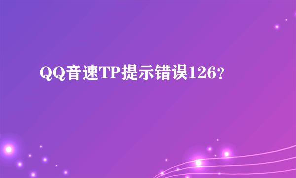 QQ音速TP提示错误126？