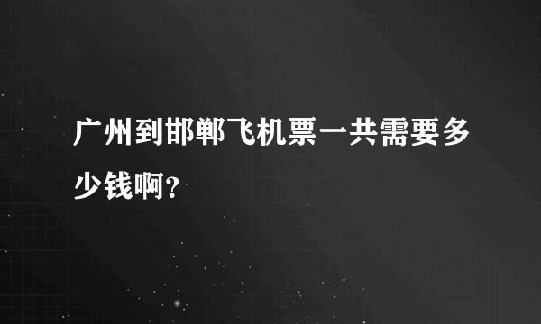 广州到邯郸飞机票一共需要多少钱啊？