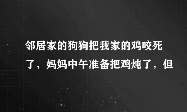 邻居家的狗狗把我家的鸡咬死了，妈妈中午准备把鸡炖了，但