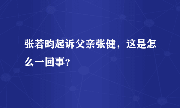 张若昀起诉父亲张健，这是怎么一回事？