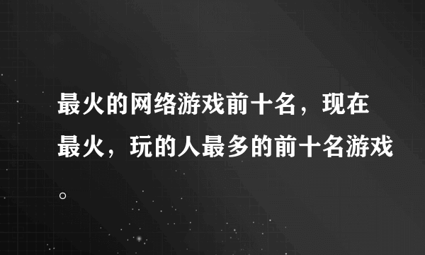 最火的网络游戏前十名，现在最火，玩的人最多的前十名游戏。