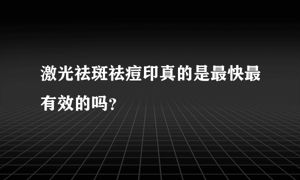 激光祛斑祛痘印真的是最快最有效的吗？