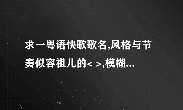 求一粤语快歌歌名,风格与节奏似容祖儿的< >,模糊地记得歌词