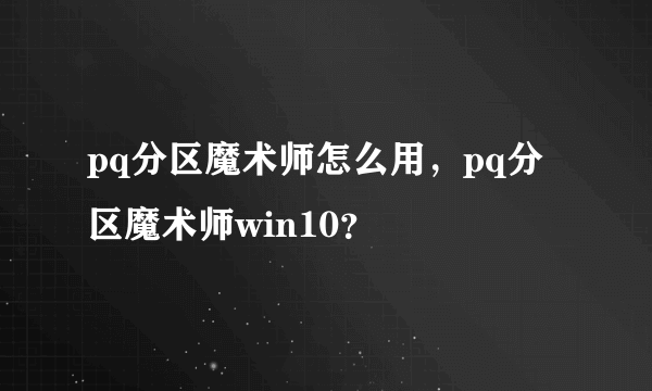 pq分区魔术师怎么用，pq分区魔术师win10？