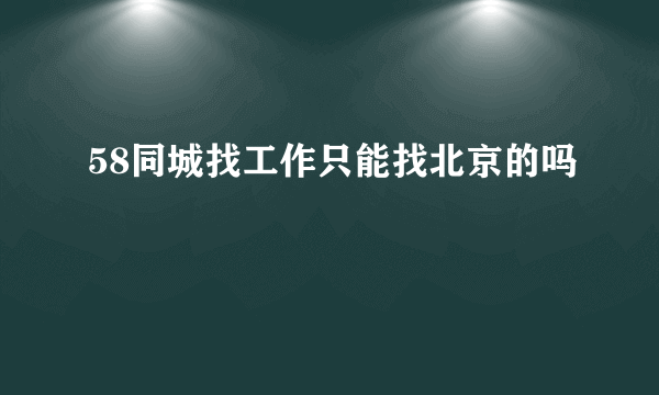 58同城找工作只能找北京的吗