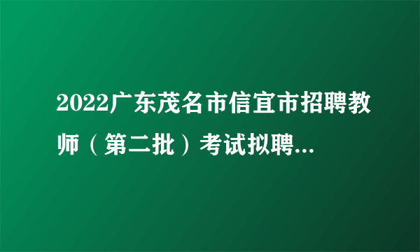 2022广东茂名市信宜市招聘教师（第二批）考试拟聘用人员公示（第四批次）