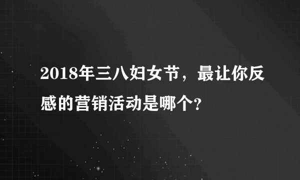 2018年三八妇女节，最让你反感的营销活动是哪个？