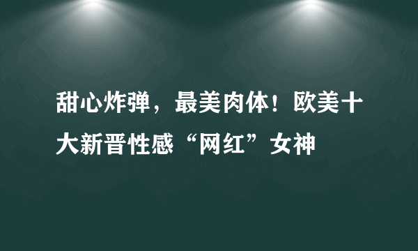 甜心炸弹，最美肉体！欧美十大新晋性感“网红”女神