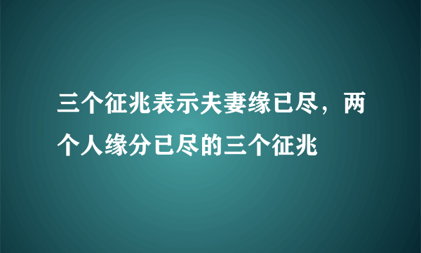 三个征兆表示夫妻缘已尽，两个人缘分已尽的三个征兆