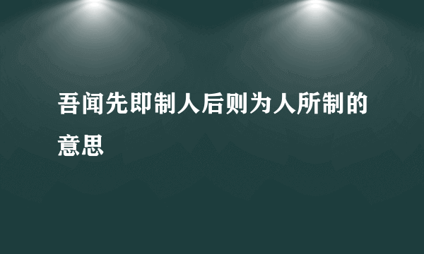 吾闻先即制人后则为人所制的意思