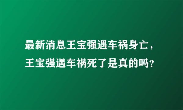 最新消息王宝强遇车祸身亡，王宝强遇车祸死了是真的吗？