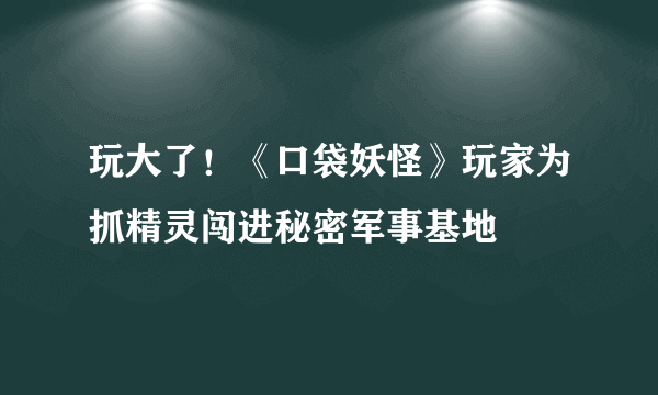 玩大了！《口袋妖怪》玩家为抓精灵闯进秘密军事基地