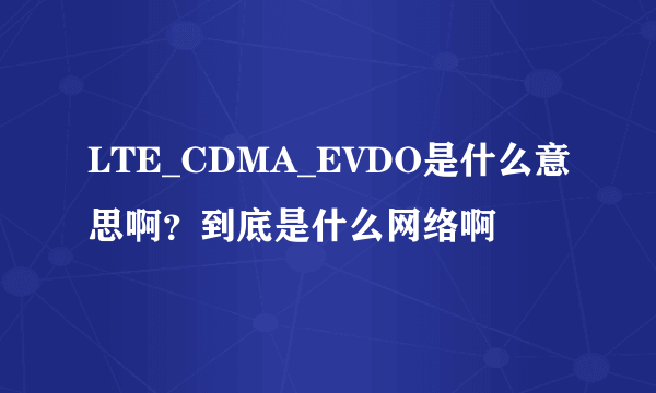 LTE_CDMA_EVDO是什么意思啊？到底是什么网络啊