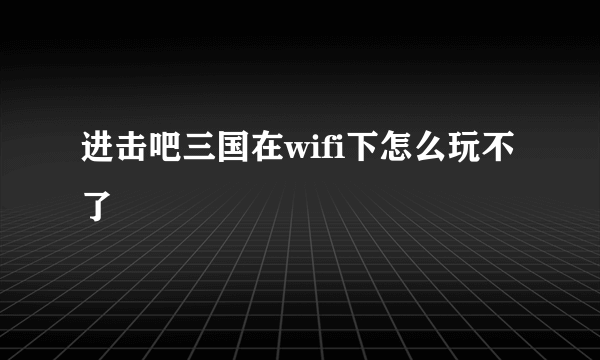 进击吧三国在wifi下怎么玩不了