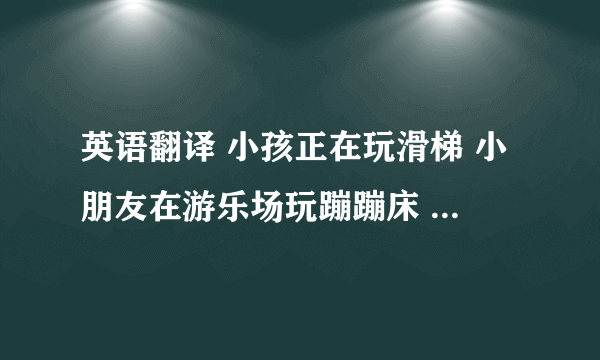 英语翻译 小孩正在玩滑梯 小朋友在游乐场玩蹦蹦床 给翻译下这两句话