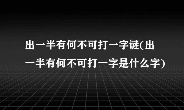 出一半有何不可打一字谜(出一半有何不可打一字是什么字)