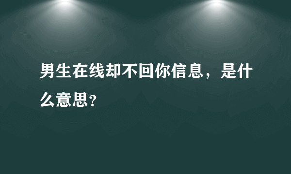 男生在线却不回你信息，是什么意思？