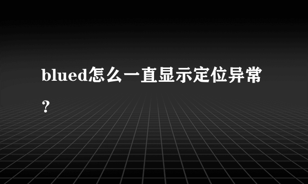 blued怎么一直显示定位异常？