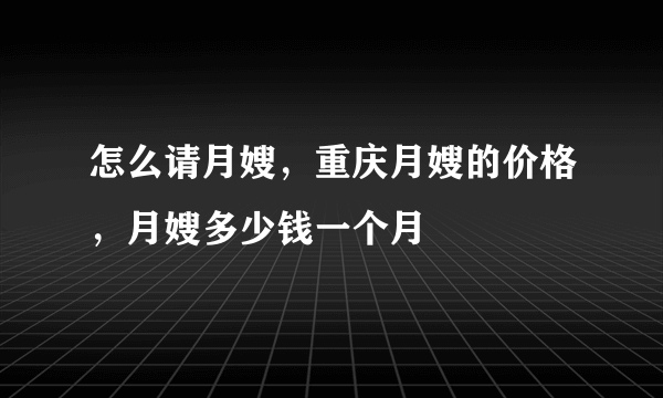 怎么请月嫂，重庆月嫂的价格，月嫂多少钱一个月