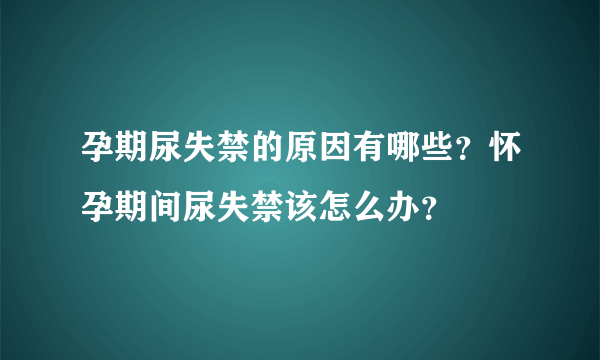 孕期尿失禁的原因有哪些？怀孕期间尿失禁该怎么办？