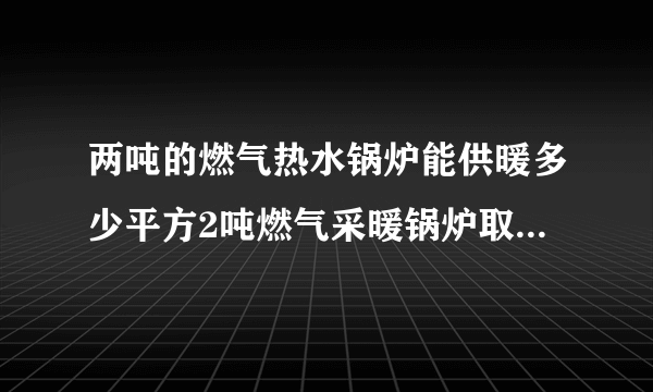 两吨的燃气热水锅炉能供暖多少平方2吨燃气采暖锅炉取暖面积多少？