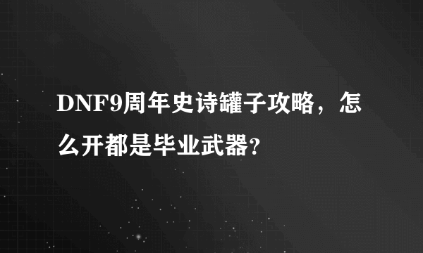 DNF9周年史诗罐子攻略，怎么开都是毕业武器？