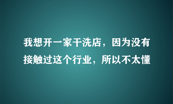 我想开一家干洗店，因为没有接触过这个行业，所以不太懂