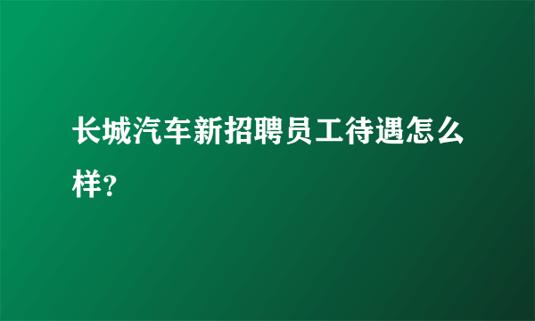 长城汽车新招聘员工待遇怎么样？