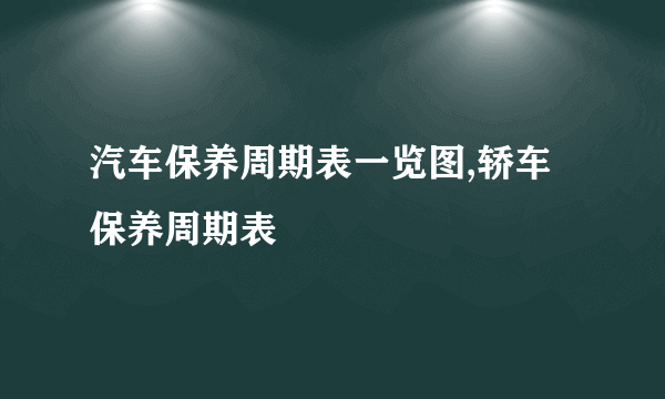 汽车保养周期表一览图,轿车保养周期表