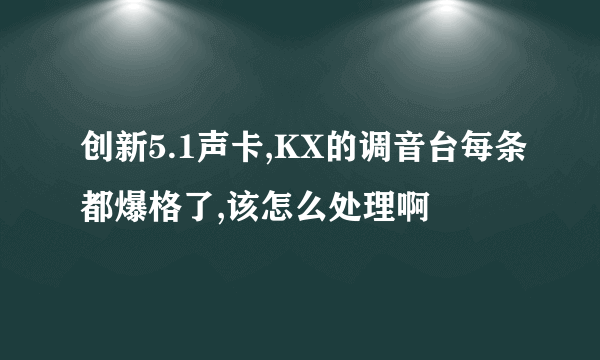 创新5.1声卡,KX的调音台每条都爆格了,该怎么处理啊