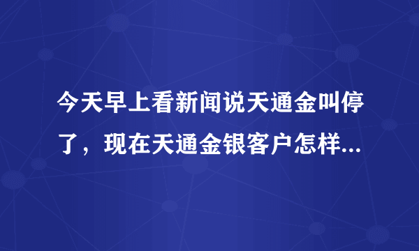 今天早上看新闻说天通金叫停了，现在天通金银客户怎样办？单子还没有平仓呢？