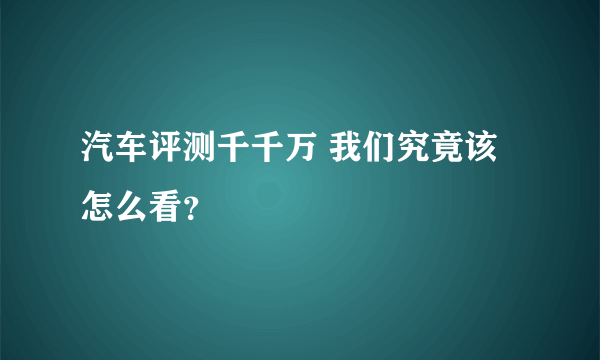 汽车评测千千万 我们究竟该怎么看？