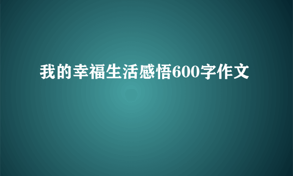 我的幸福生活感悟600字作文