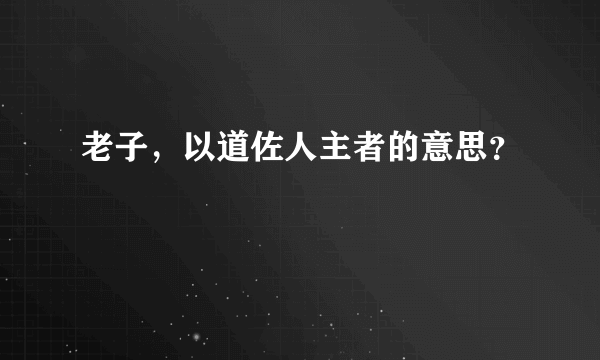 老子，以道佐人主者的意思？