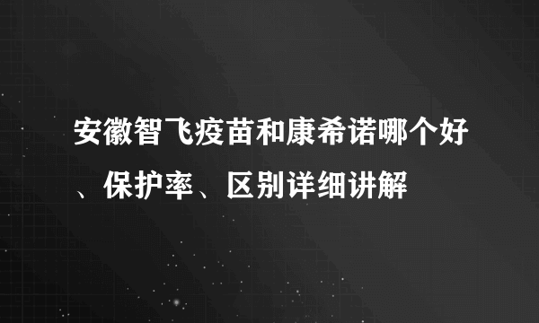 安徽智飞疫苗和康希诺哪个好、保护率、区别详细讲解