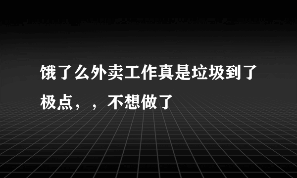 饿了么外卖工作真是垃圾到了极点，，不想做了