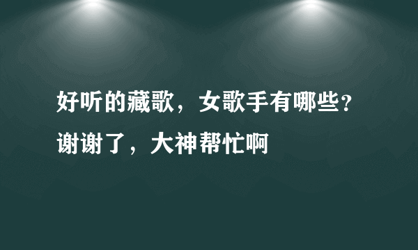 好听的藏歌，女歌手有哪些？谢谢了，大神帮忙啊