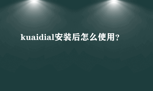 kuaidial安装后怎么使用？