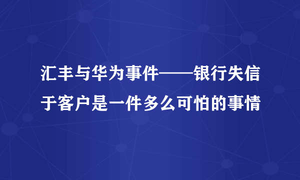 汇丰与华为事件——银行失信于客户是一件多么可怕的事情