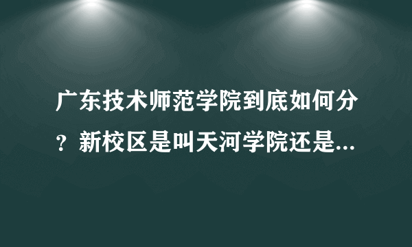 广东技术师范学院到底如何分？新校区是叫天河学院还是白云校区？